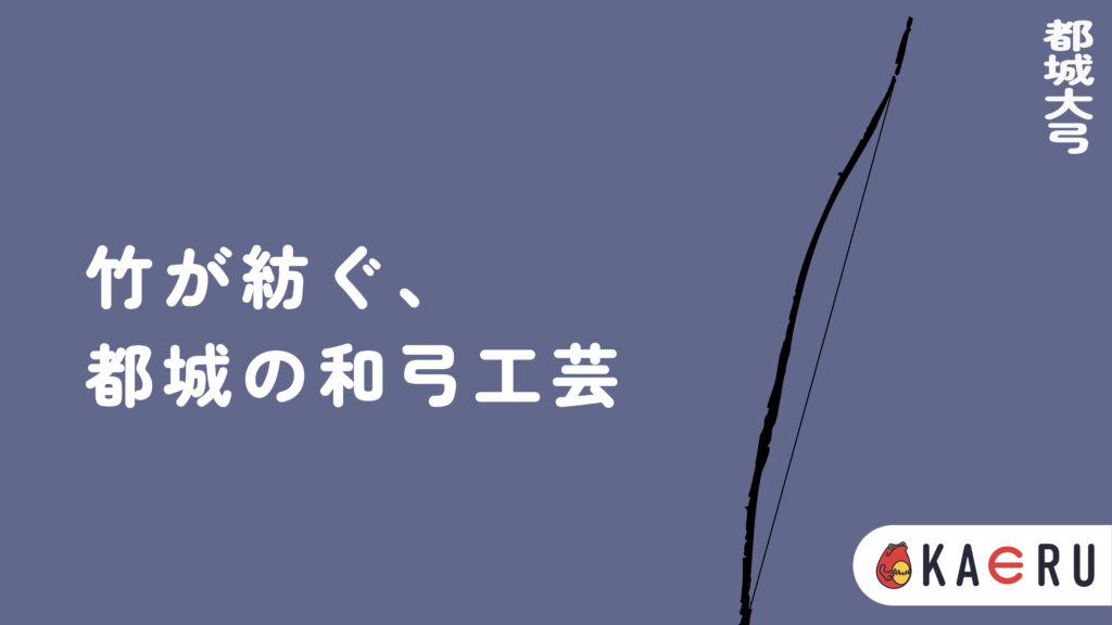 【都城大弓とは?】竹が描く張力の美、宮崎が誇る和弓製作の極みを徹底解説|特徴・歴史・工程までわかる決定版 | KAERU